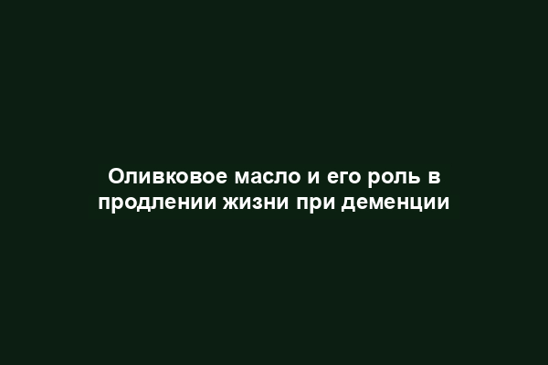 Оливковое масло и его роль в продлении жизни при деменции