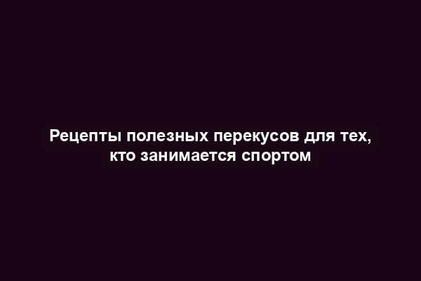 Рецепты полезных перекусов для тех, кто занимается спортом