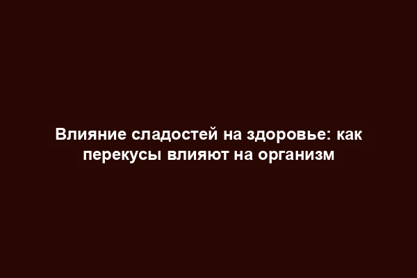 Влияние сладостей на здоровье: как перекусы влияют на организм