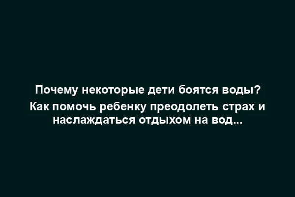 Почему некоторые дети боятся воды? Как помочь ребенку преодолеть страх и наслаждаться отдыхом на воде