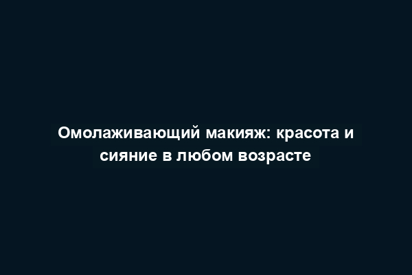 Омолаживающий макияж: красота и сияние в любом возрасте