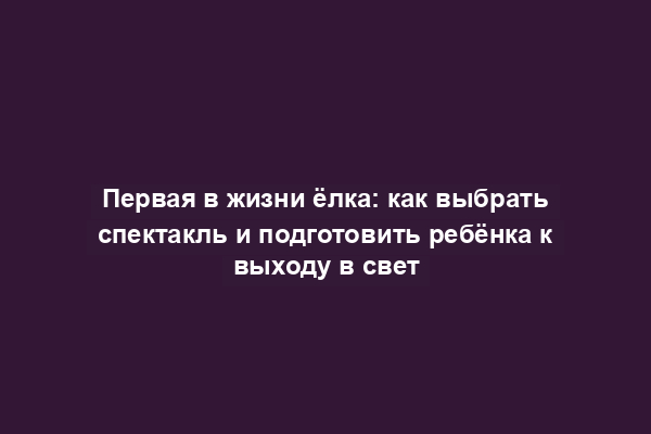 Первая в жизни ёлка: как выбрать спектакль и подготовить ребёнка к выходу в свет