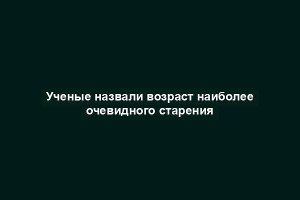 Ученые назвали возраст наиболее очевидного старения