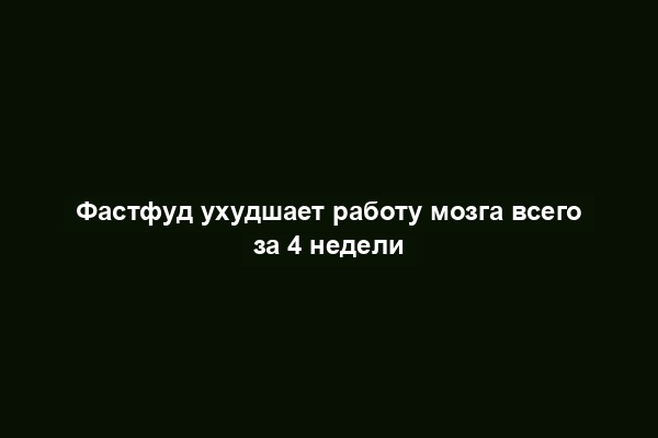 Фастфуд ухудшает работу мозга всего за 4 недели