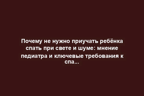 Почему не нужно приучать ребёнка спать при свете и шуме: мнение педиатра и ключевые требования к спальне малыша