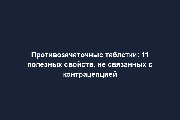 Противозачаточные таблетки: 11 полезных свойств, не связанных с контрацепцией