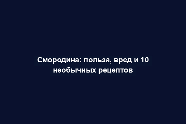 Смородина: польза, вред и 10 необычных рецептов