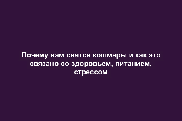 Почему нам снятся кошмары и как это связано со здоровьем, питанием, стрессом