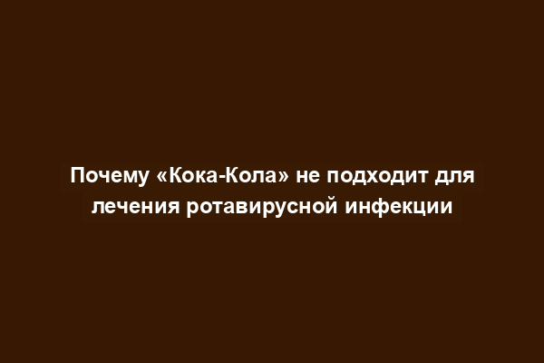 Почему «Кока-Кола» не подходит для лечения ротавирусной инфекции