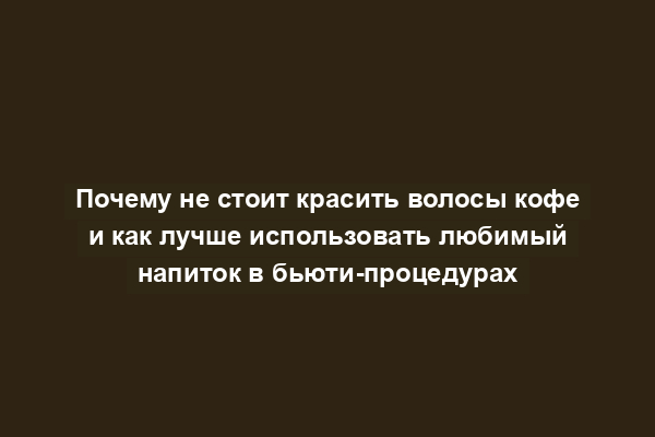 Почему не стоит красить волосы кофе и как лучше использовать любимый напиток в бьюти-процедурах