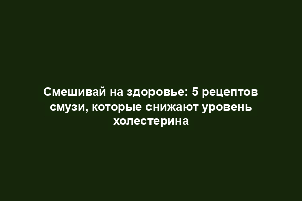 Смешивай на здоровье: 5 рецептов смузи, которые снижают уровень холестерина