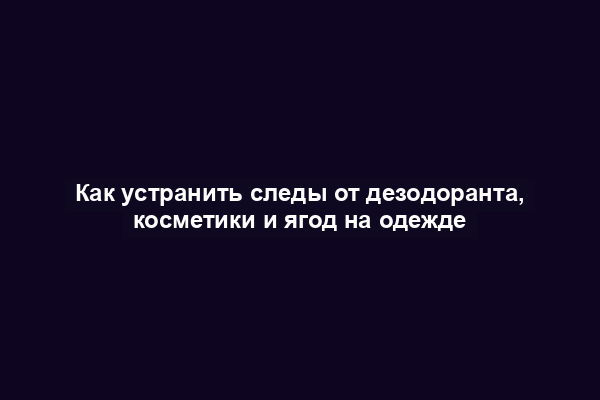 Как устранить следы от дезодоранта, косметики и ягод на одежде