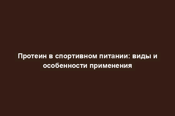 Протеин в спортивном питании: виды и особенности применения