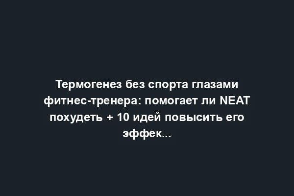 Термогенез без спорта глазами фитнес-тренера: помогает ли NEAT похудеть + 10 идей повысить его эффективность