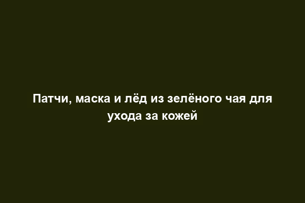 Патчи, маска и лёд из зелёного чая для ухода за кожей