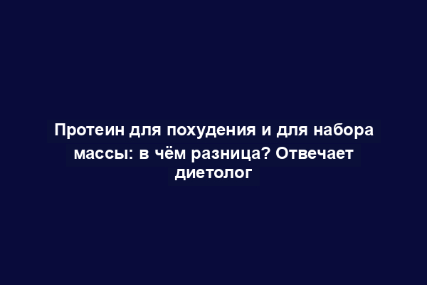 Протеин для похудения и для набора массы: в чём разница? Отвечает диетолог