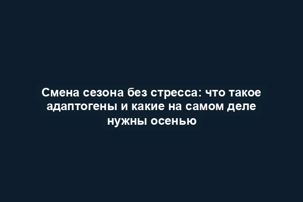 Смена сезона без стресса: что такое адаптогены и какие на самом деле нужны осенью