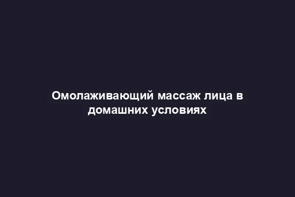 Омолаживающий массаж лица в домашних условиях