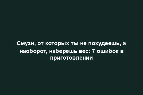 Смузи, от которых ты не похудеешь, а наоборот, наберешь вес: 7 ошибок в приготовлении