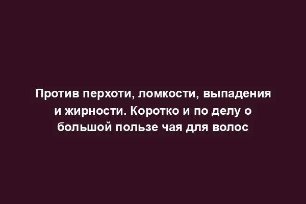 Против перхоти, ломкости, выпадения и жирности. Коротко и по делу о большой пользе чая для волос