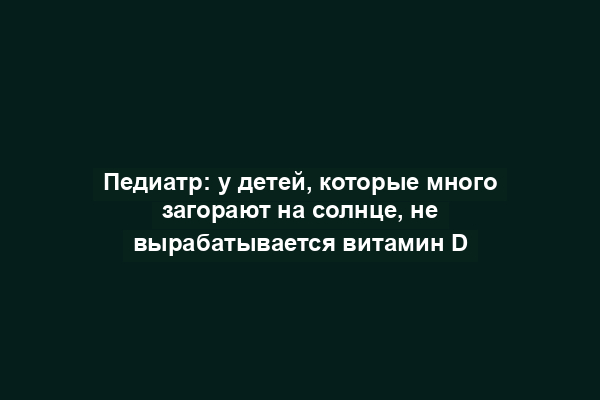 Педиатр: у детей, которые много загорают на солнце, не вырабатывается витамин D