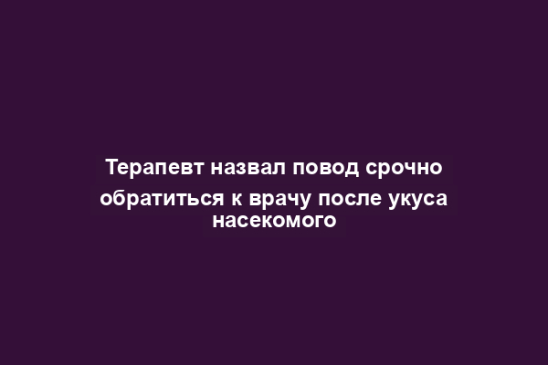 Терапевт назвал повод срочно обратиться к врачу после укуса насекомого