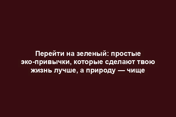 Перейти на зеленый: простые эко-привычки, которые сделают твою жизнь лучше, а природу — чище