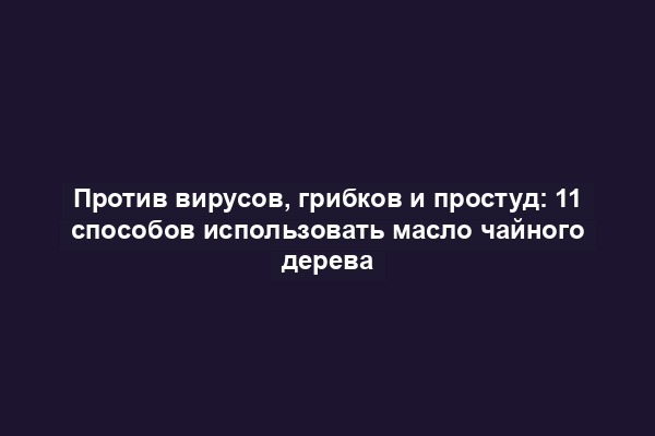 Против вирусов, грибков и простуд: 11 способов использовать масло чайного дерева