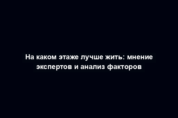 На каком этаже лучше жить: мнение экспертов и анализ факторов