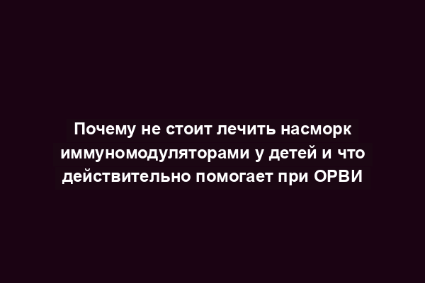 Почему не стоит лечить насморк иммуномодуляторами у детей и что действительно помогает при ОРВИ