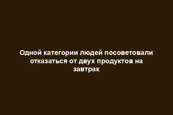 Одной категории людей посоветовали отказаться от двух продуктов на завтрак