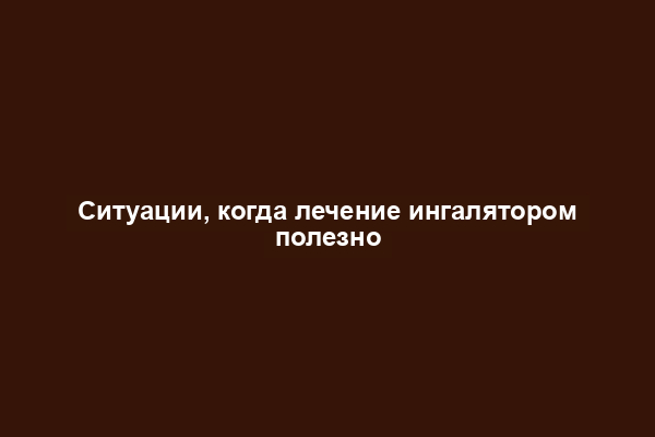 Ситуации, когда лечение ингалятором полезно