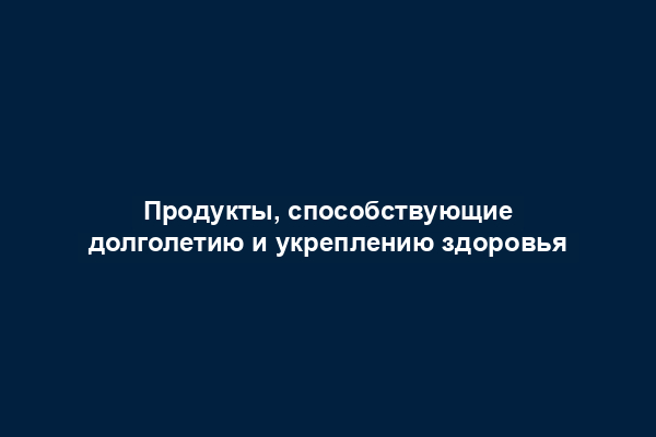 Продукты, способствующие долголетию и укреплению здоровья