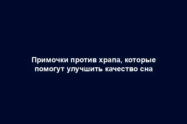 Примочки против храпа, которые помогут улучшить качество сна