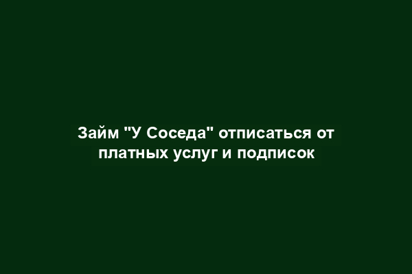 Займ "У Соседа" отписаться от платных услуг и подписок