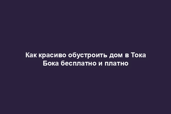 Как красиво обустроить дом в Тока Бока бесплатно и платно