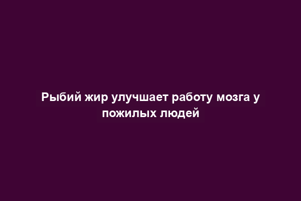 Рыбий жир улучшает работу мозга у пожилых людей