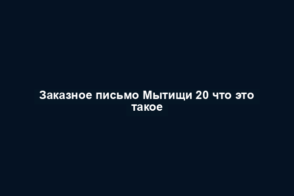 Заказное письмо Мытищи 20 что это такое