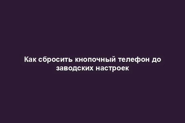 Как сбросить кнопочный телефон до заводских настроек