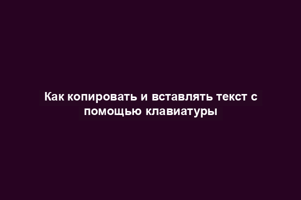 Как копировать и вставлять текст с помощью клавиатуры