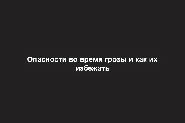 Опасности во время грозы и как их избежать