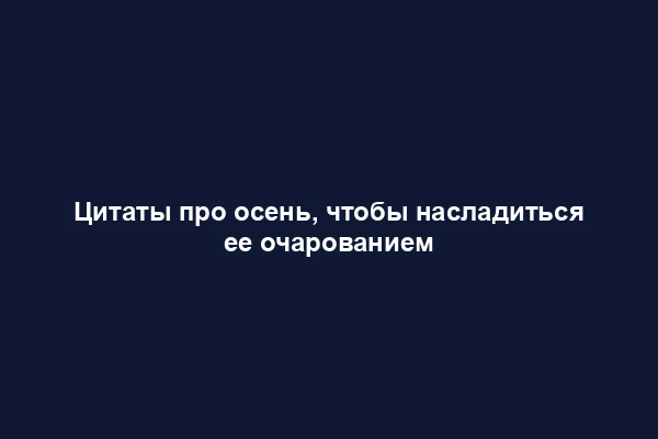 Цитаты про осень, чтобы насладиться ее очарованием