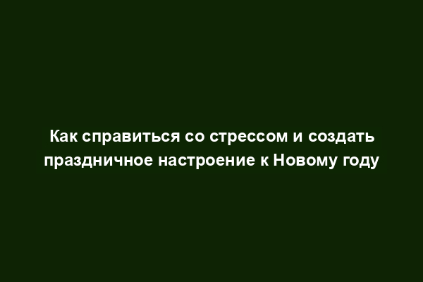 Как справиться со стрессом и создать праздничное настроение к Новому году