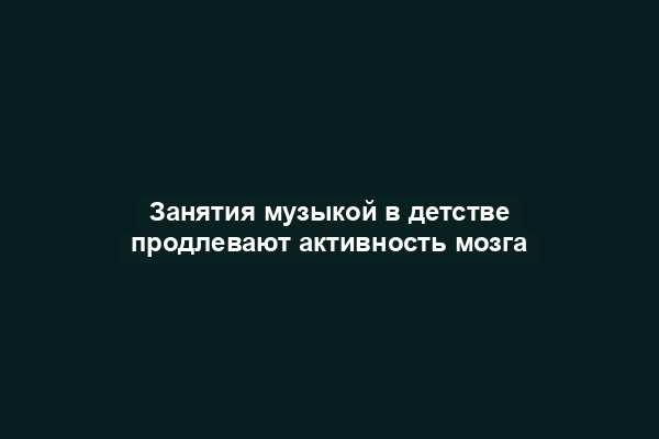 Занятия музыкой в детстве продлевают активность мозга