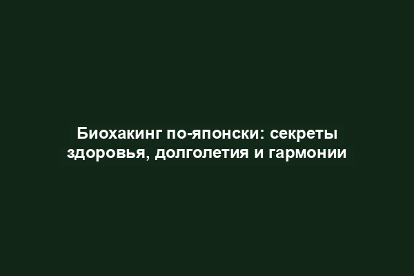 Биохакинг по-японски: секреты здоровья, долголетия и гармонии