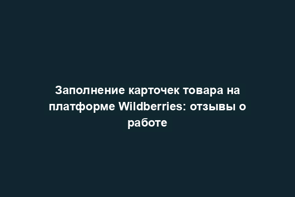 Заполнение карточек товара на платформе Wildberries: отзывы о работе