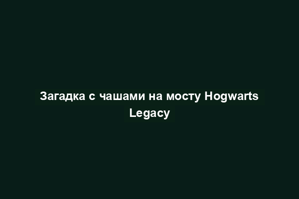 Загадка с чашами на мосту Hogwarts Legacy